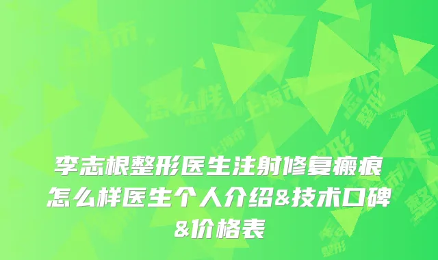 李志根整形医生注射修复瘢痕怎么样医生个人介绍&技术口碑&价格表