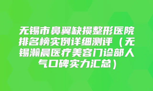 无锡市鼻翼缺损整形医院排名榜实例详细测评(无锡瀚晨医疗美容门诊部人气口碑实力汇总)