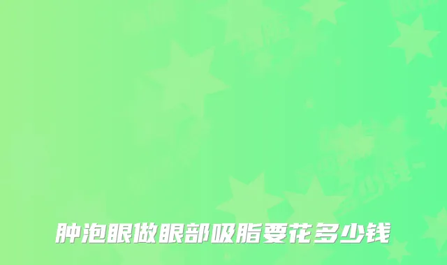 肿泡眼做眼部吸脂要花多少钱