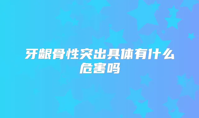 牙龈骨性突出具体有什么危害吗