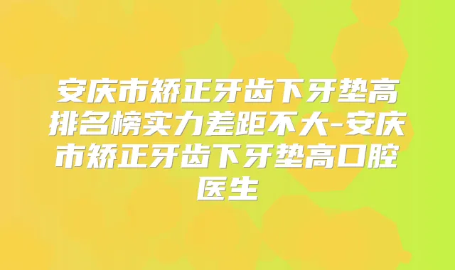 安庆市矫正牙齿下牙垫高排名榜实力差距不大-安庆市矫正牙齿下牙垫高口腔医生