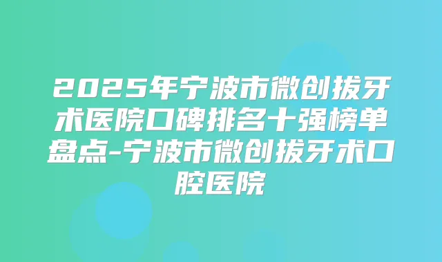 2025年宁波市微创拔牙术医院口碑排名十强榜单盘点-宁波市微创拔牙术口腔医院