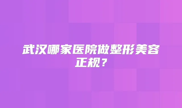 武汉哪家医院做整形美容正规?