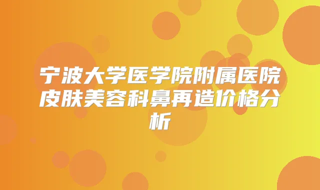 宁波大学医学院附属医院皮肤美容科鼻再造价格分析