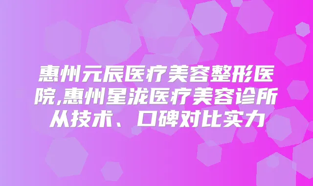 惠州元辰医疗美容整形医院,惠州星泷医疗美容诊所从技术、口碑对比实力