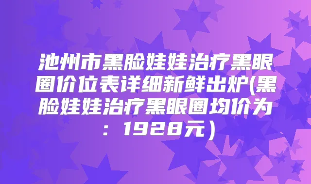 池州市黑脸娃娃黑眼圈价位表详细新鲜出炉(黑脸娃娃黑眼圈均价为:1928元)