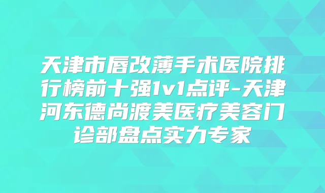 天津市唇改薄手术医院排行榜前十强1v1点评-天津河东德尚渡美医疗美容门诊部盘点实力专家