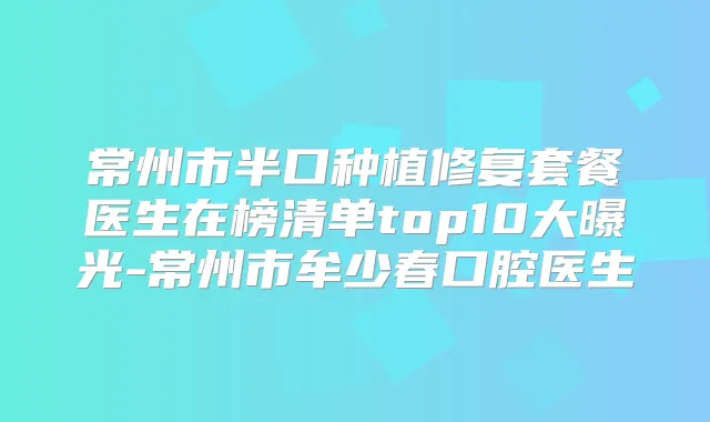 常州市半口种植修复套餐医生在榜清单top10大曝光-常州市牟少春口腔医生