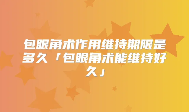 包眼角术作用维持期限是多久「包眼角术能维持好久」