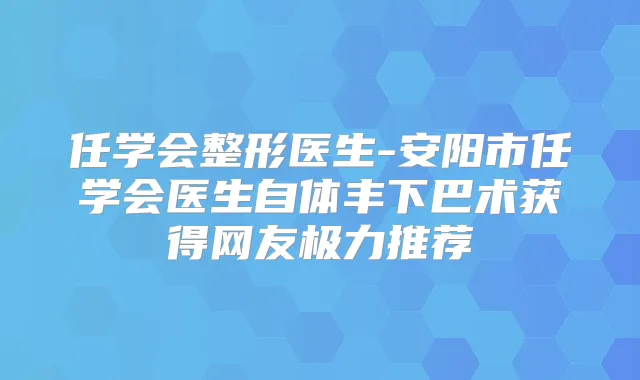 任学会整形医生-安阳市任学会医生自体丰下巴术获得网友极力推荐