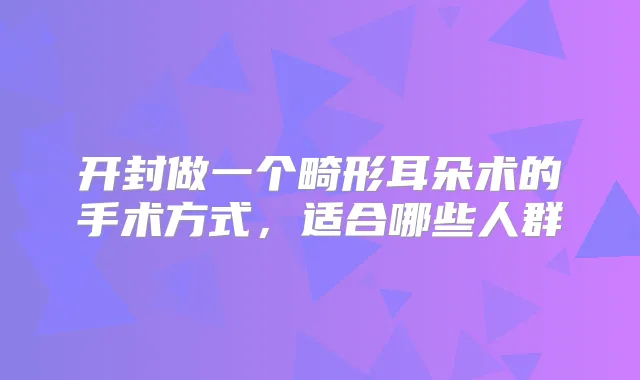 开封做一个畸形耳朵术的手术方式,适合哪些人群