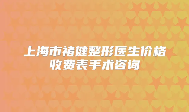 上海市褚健整形医生价格收费表手术咨询