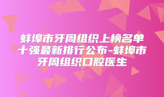 蚌埠市牙周组织上榜名单十强新排行公布-蚌埠市牙周组织口腔医生