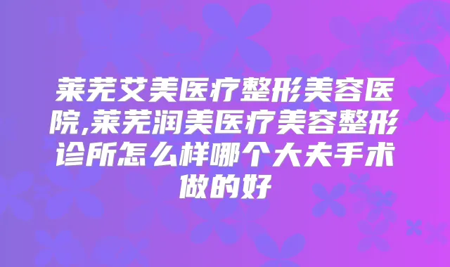 莱芜艾美医疗整形美容医院,莱芜润美医疗美容整形诊所怎么样哪个大夫手术做的好