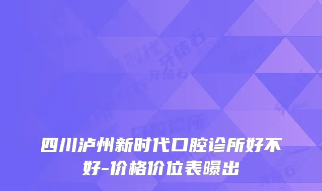 四川泸州新时代口腔诊所好不好-价格价位表曝出