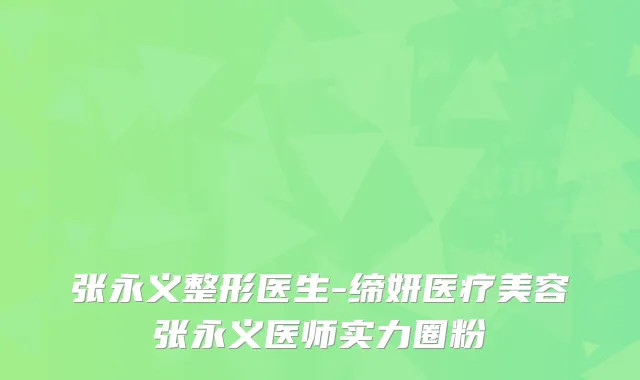 张永义整形医生-缔妍医疗美容张永义医师实力圈粉