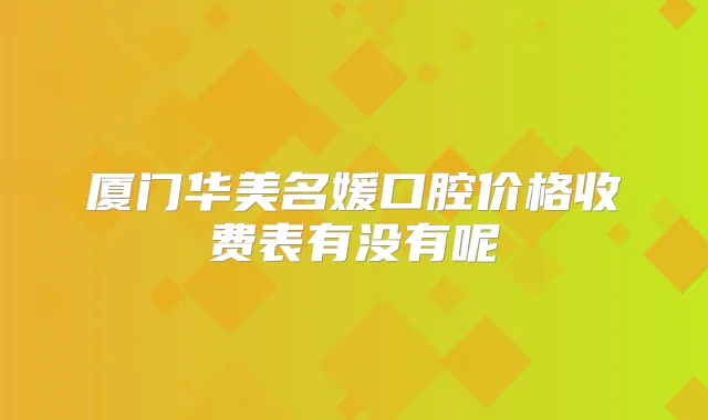 厦门华美名媛口腔价格收费表有没有呢