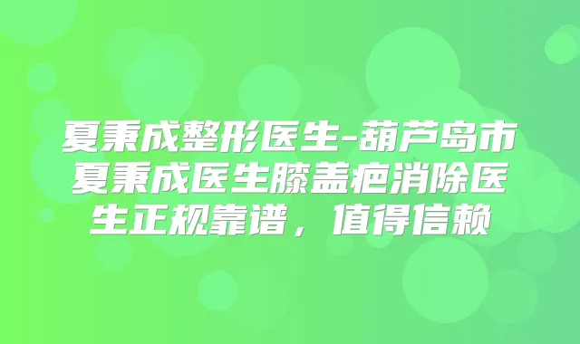 夏秉成整形医生-葫芦岛市夏秉成医生膝盖疤消除医生正规靠谱，值得信赖