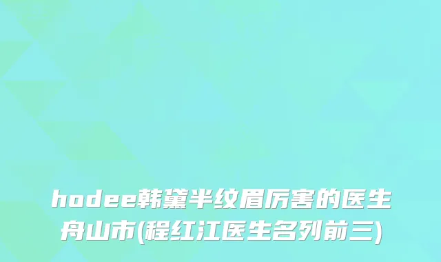 hodee韩黛半纹眉厉害的医生舟山市(程红江医生名列前三)