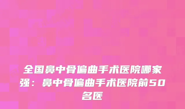 全国鼻中骨偏曲手术医院哪家强:鼻中骨偏曲手术医院前50名医