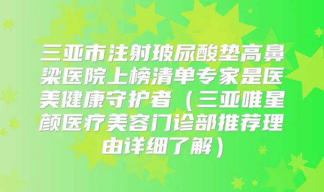 三亚市注射玻尿酸垫高鼻梁医院上榜清单专家是医美健康守护者(三亚唯星颜医疗美容门诊部推荐理由详细了解)