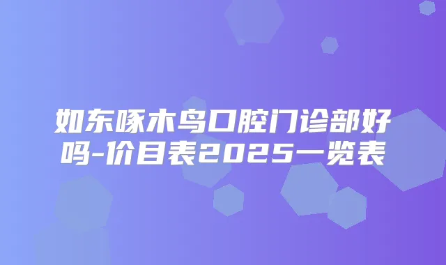 如东啄木鸟口腔门诊部好吗-价目表2025一览表