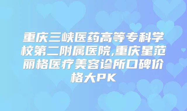 重庆三峡医药高等专科学校第二附属医院,重庆星范丽格医疗美容诊所口碑价格大PK