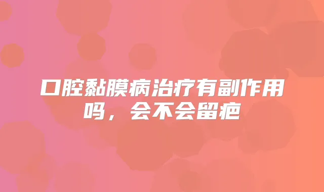 口腔黏膜病有副作用吗，会不会留疤