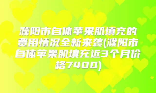濮阳市自体苹果肌填充的费用情况全新来袭(濮阳市自体苹果肌填充近3个月价格7400)
