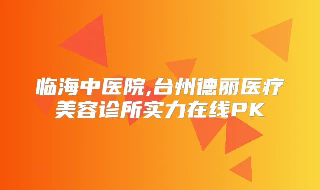 临海中医院,台州德丽医疗美容诊所实力在线PK