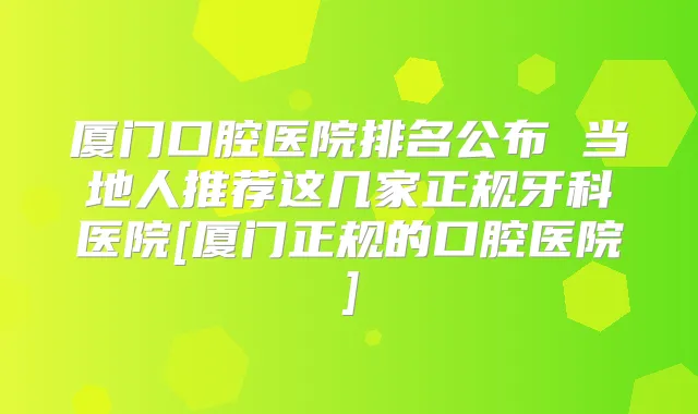 厦门口腔医院排名公布 当地人推荐这几家正规牙科医院[厦门正规的口腔医院]