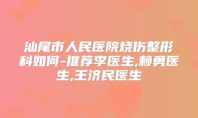 汕尾市人民医院烧伤整形科如何-推荐李医生,赖勇医生,王济民医生
