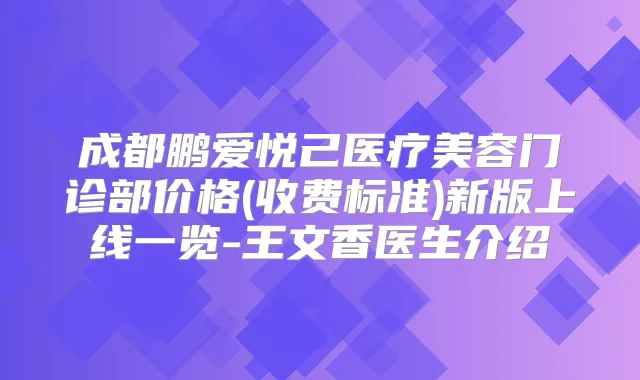 成都鹏爱悦己医疗美容门诊部价格(收费标准)新版上线一览-王文香医生介绍