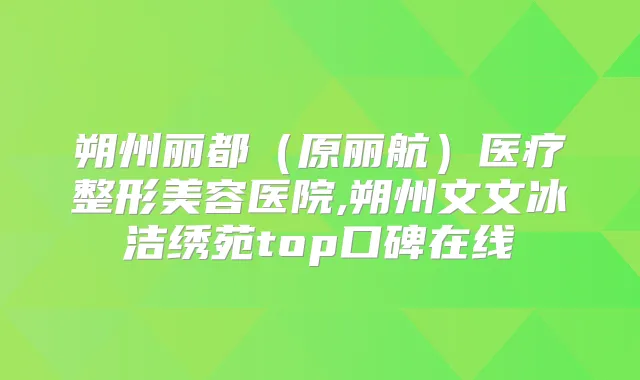 朔州丽都(原丽航)医疗整形美容医院,朔州文文冰洁绣苑top口碑在线