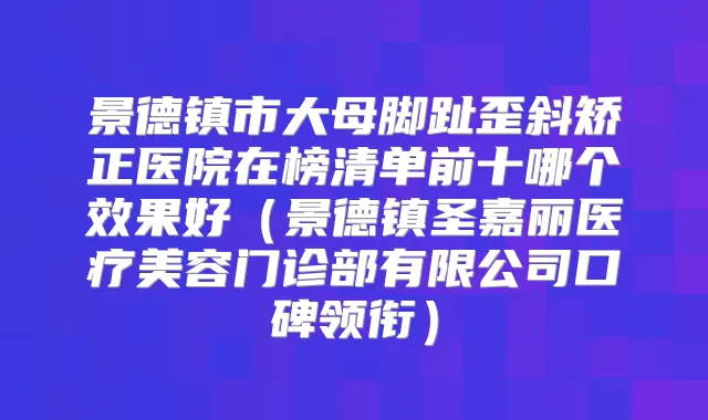 景德镇市大母脚趾歪斜矫正医院在榜清单前十哪个效果好(景德镇圣嘉丽医疗美容门诊部有限公司口碑领衔)