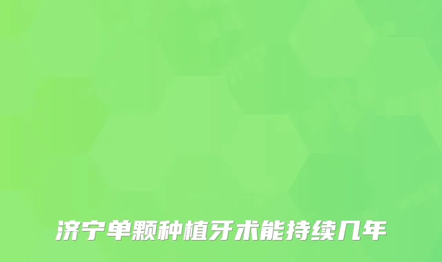 济宁单颗种植牙术能持续几年
