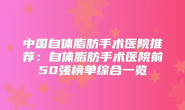 中国自体脂肪手术医院推荐:自体脂肪手术医院前50强榜单综合一览