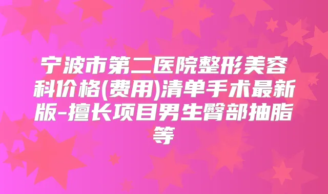 宁波市第二医院整形美容科价格(费用)清单手术新版-擅长项目男生臀部抽脂等