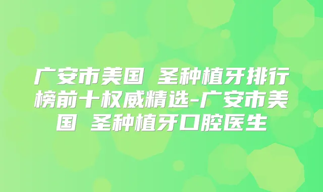 广安市美国晧圣种植牙排行榜前十精选-广安市美国晧圣种植牙口腔医生