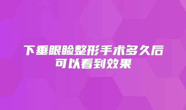 下垂眼睑整形手术多久后可以看到效果