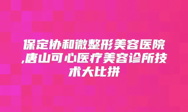保定协和微整形美容医院,唐山可心医疗美容诊所技术大比拼
