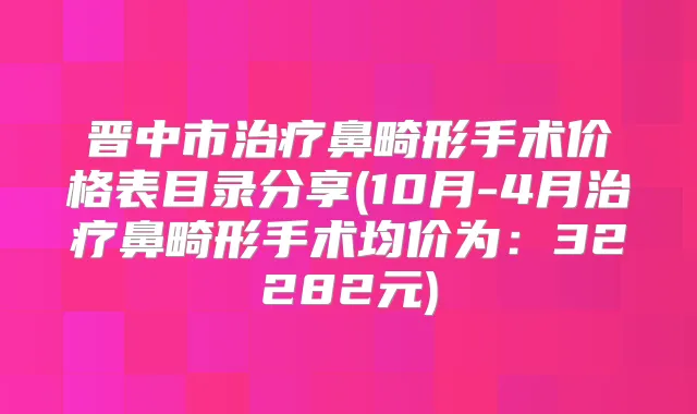 晋中市鼻畸形手术价格表目录分享(10月-4月鼻畸形手术均价为：32282元)