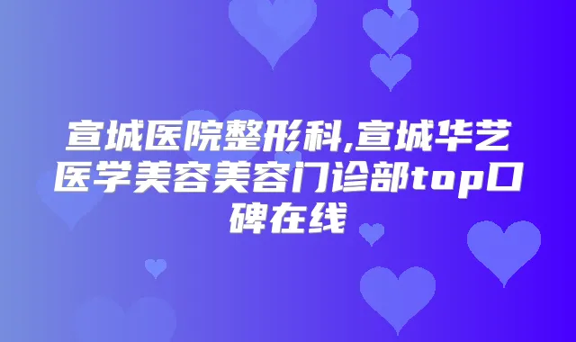 宣城医院整形科,宣城华艺医学美容美容门诊部top口碑在线