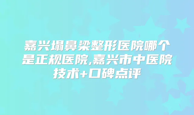 嘉兴塌鼻梁整形医院哪个是正规医院,嘉兴市中医院技术+口碑点评