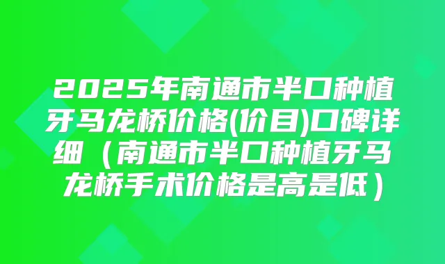 2025年南通市半口种植牙马龙桥价格(价目)口碑详细(南通市半口种植牙马龙桥手术价格是高是低)