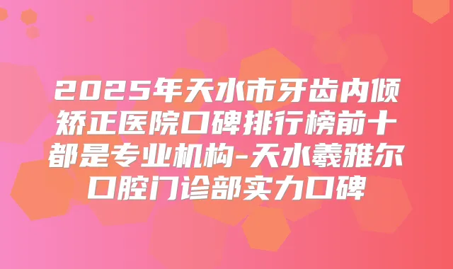2025年天水市牙齿内倾矫正医院口碑排行榜前十都是专业机构-天水羲雅尔口腔门诊部实力口碑