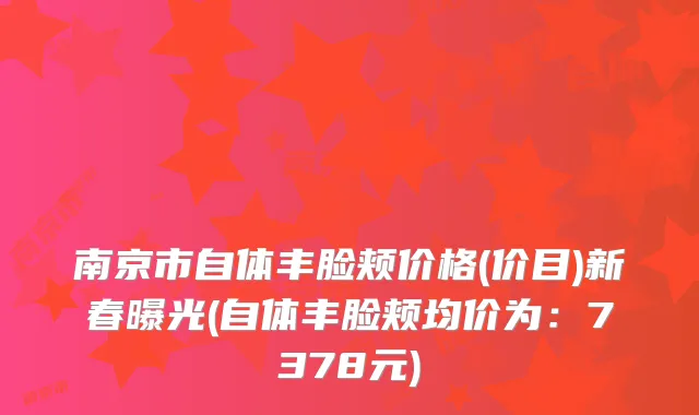 南京市自体丰脸颊价格(价目)新春曝光(自体丰脸颊均价为:7378元)