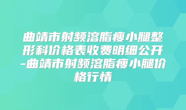 曲靖市射频溶脂瘦小腿整形科价格表收费明细公开-曲靖市射频溶脂瘦小腿价格行情