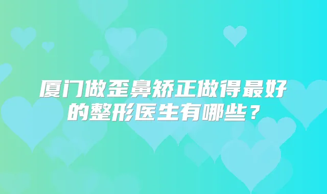 厦门做歪鼻矫正做得好的整形医生有哪些?
