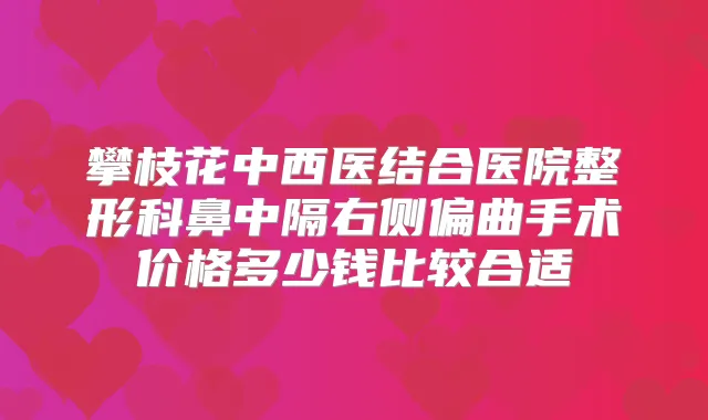 攀枝花中西医结合医院整形科鼻中隔右侧偏曲手术价格多少钱比较合适